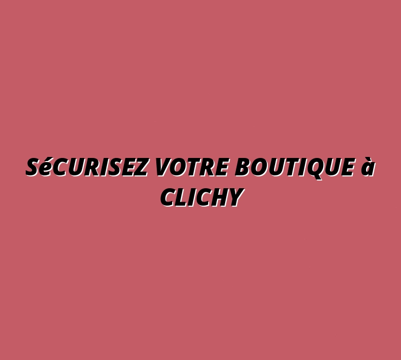 Sécurisez votre boutique à Clichy