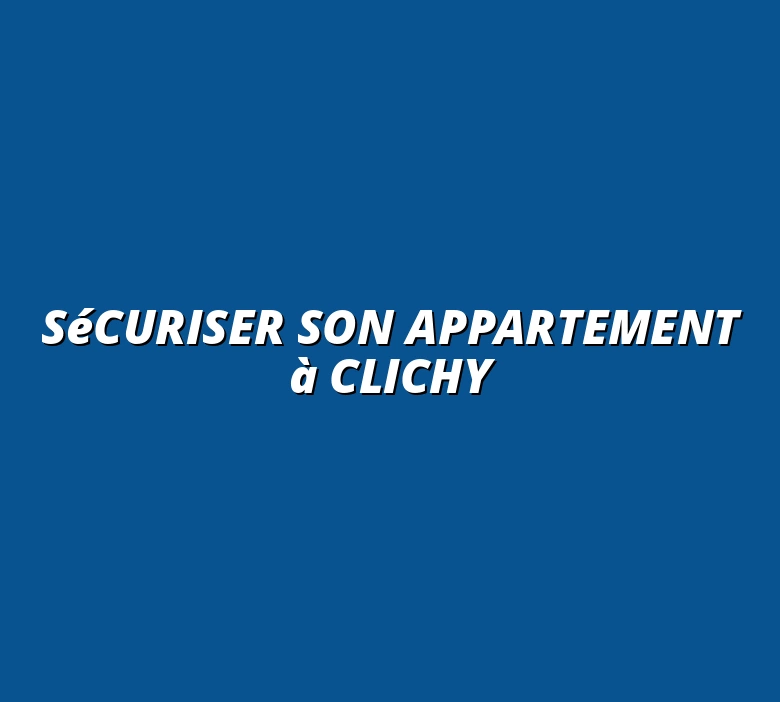 Sécuriser son appartement à Clichy